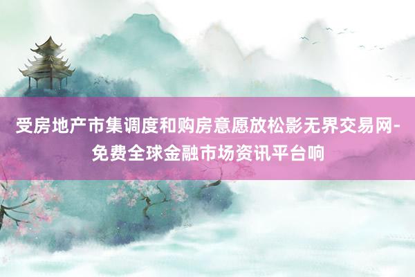 受房地产市集调度和购房意愿放松影无界交易网-免费全球金融市场资讯平台响